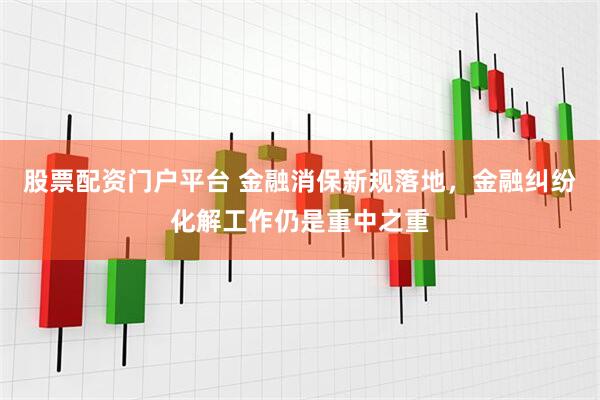 股票配资门户平台 金融消保新规落地，金融纠纷化解工作仍是重中之重