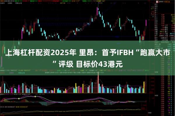 上海杠杆配资2025年 里昂：首予IFBH“跑赢大市”评级 目标价43港元