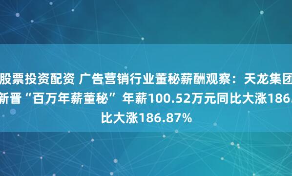 股票投资配资 广告营销行业董秘薪酬观察：天龙集团王晶新晋“百万年薪董秘” 年薪100.52万元同比大涨186.87%