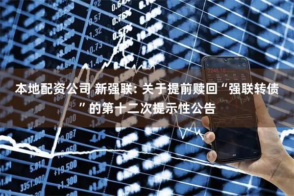 本地配资公司 新强联: 关于提前赎回“强联转债”的第十二次提示性公告