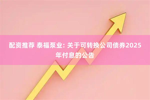 配资推荐 泰福泵业: 关于可转换公司债券2025年付息的公告