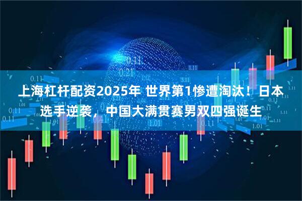 上海杠杆配资2025年 世界第1惨遭淘汰！日本选手逆袭，中国大满贯赛男双四强诞生