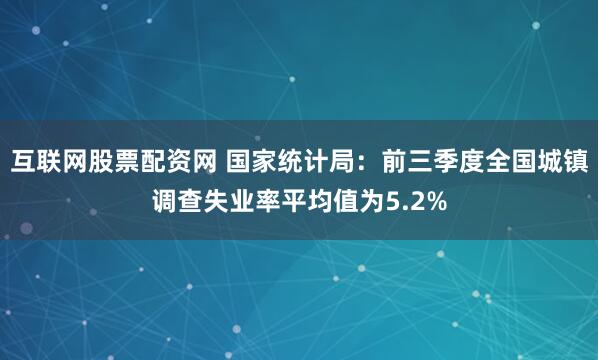 互联网股票配资网 国家统计局：前三季度全国城镇调查失业率平均值为5.2%