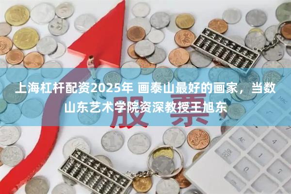 上海杠杆配资2025年 画泰山最好的画家，当数山东艺术学院资深教授王旭东
