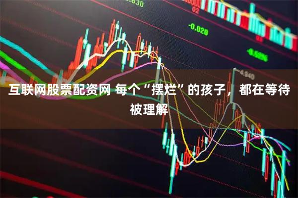 互联网股票配资网 每个“摆烂”的孩子，都在等待被理解