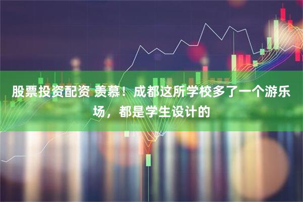 股票投资配资 羡慕！成都这所学校多了一个游乐场，都是学生设计的