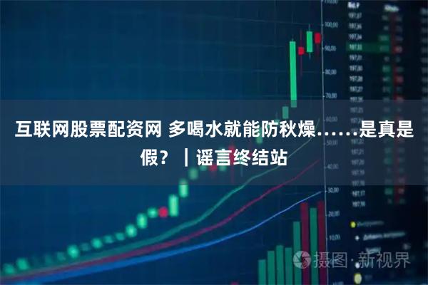 互联网股票配资网 多喝水就能防秋燥……是真是假？｜谣言终结站