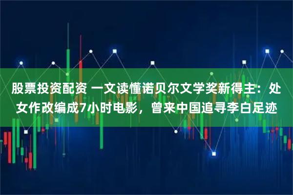 股票投资配资 一文读懂诺贝尔文学奖新得主：处女作改编成7小时电影，曾来中国追寻李白足迹