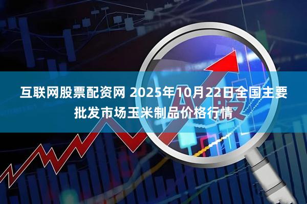 互联网股票配资网 2025年10月22日全国主要批发市场玉米制品价格行情