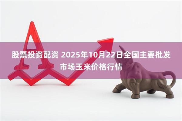 股票投资配资 2025年10月22日全国主要批发市场玉米价格行情