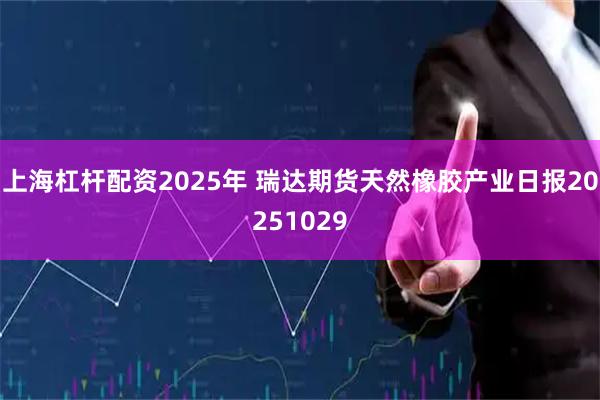 上海杠杆配资2025年 瑞达期货天然橡胶产业日报20251029