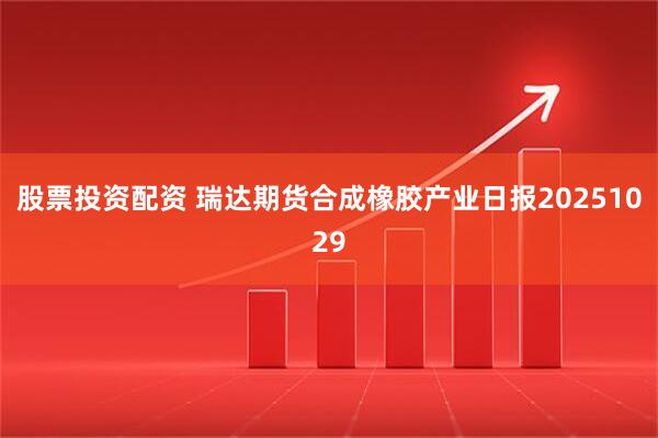 股票投资配资 瑞达期货合成橡胶产业日报20251029