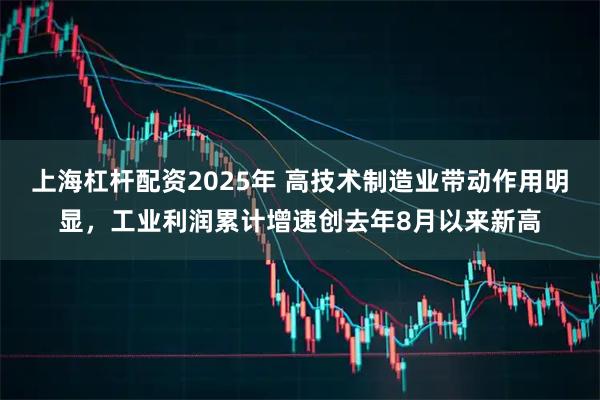 上海杠杆配资2025年 高技术制造业带动作用明显，工业利润累计增速创去年8月以来新高