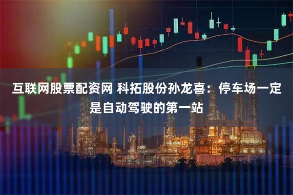 互联网股票配资网 科拓股份孙龙喜：停车场一定是自动驾驶的第一站