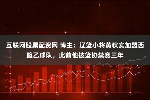 互联网股票配资网 博主：辽篮小将黄秋实加盟西篮乙球队，此前他被篮协禁赛三年