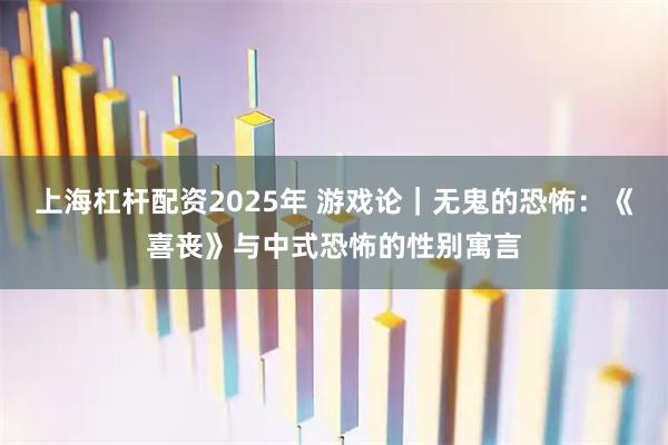 上海杠杆配资2025年 游戏论｜无鬼的恐怖：《喜丧》与中式恐怖的性别寓言