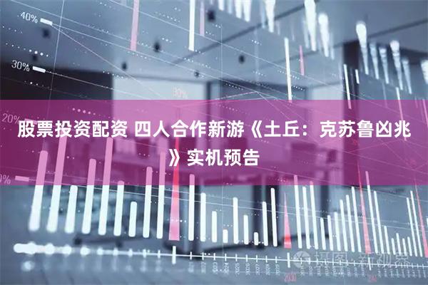 股票投资配资 四人合作新游《土丘：克苏鲁凶兆》实机预告