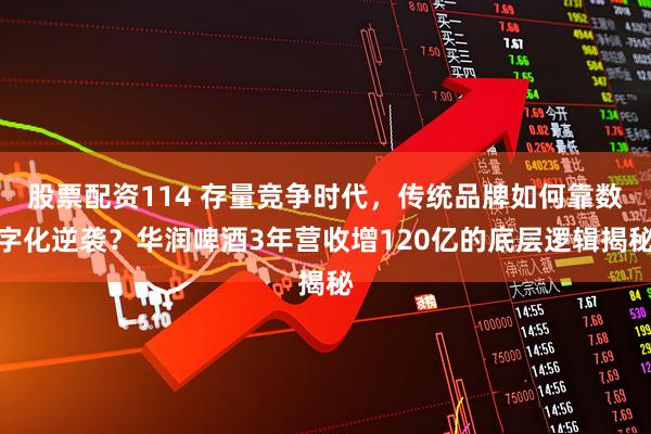 股票配资114 存量竞争时代，传统品牌如何靠数字化逆袭？华润啤酒3年营收增120亿的底层逻辑揭秘