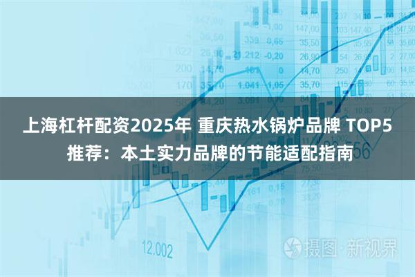 上海杠杆配资2025年 重庆热水锅炉品牌 TOP5 推荐：本土实力品牌的节能适配指南