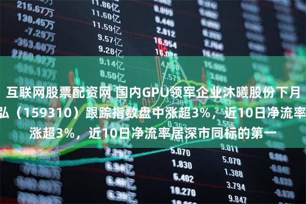 互联网股票配资网 国内GPU领军企业沐曦股份下月申购！芯片ETF天弘（159310）跟踪指数盘中涨超3%，近10日净流率居深市同标的第一