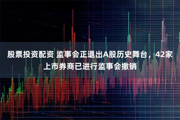 股票投资配资 监事会正退出A股历史舞台，42家上市券商已进行监事会撤销