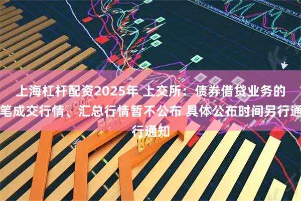 上海杠杆配资2025年 上交所：债券借贷业务的逐笔成交行情、汇总行情暂不公布 具体公布时间另行通知