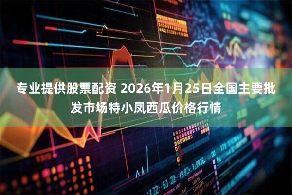 专业提供股票配资 2026年1月25日全国主要批发市场特小凤西瓜价格行情