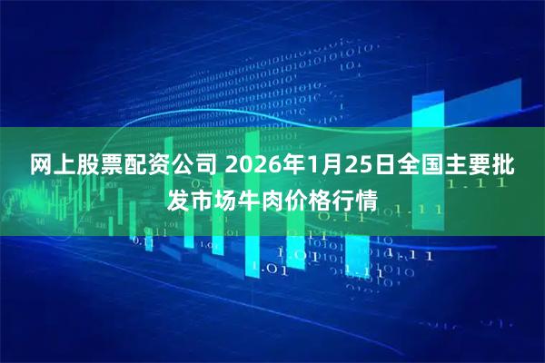 网上股票配资公司 2026年1月25日全国主要批发市场牛肉价格行情
