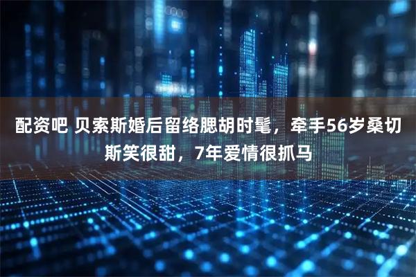 配资吧 贝索斯婚后留络腮胡时髦，牵手56岁桑切斯笑很甜，7年爱情很抓马