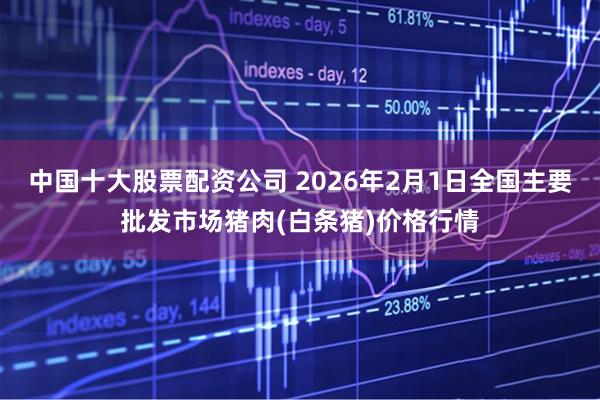 中国十大股票配资公司 2026年2月1日全国主要批发市场猪肉(白条猪)价格行情
