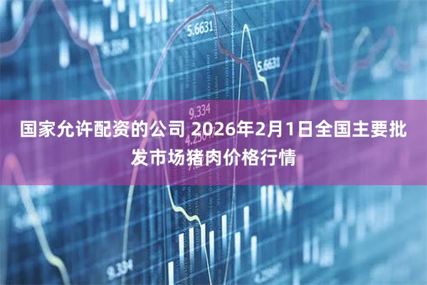 国家允许配资的公司 2026年2月1日全国主要批发市场猪肉价格行情