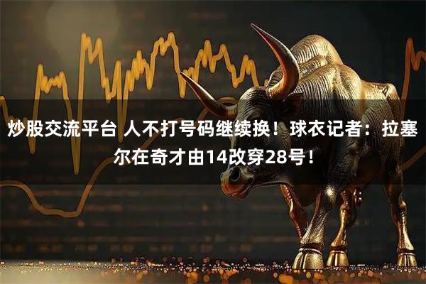 炒股交流平台 人不打号码继续换！球衣记者：拉塞尔在奇才由14改穿28号！