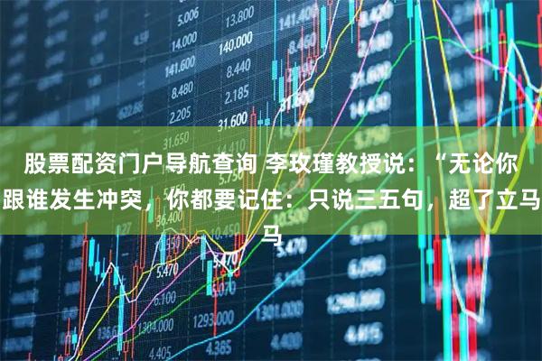 股票配资门户导航查询 李玫瑾教授说：“无论你跟谁发生冲突，你都要记住：只说三五句，超了立马