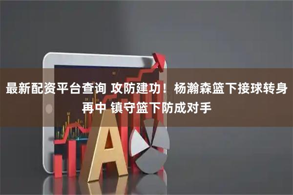 最新配资平台查询 攻防建功！杨瀚森篮下接球转身再中 镇守篮下防成对手