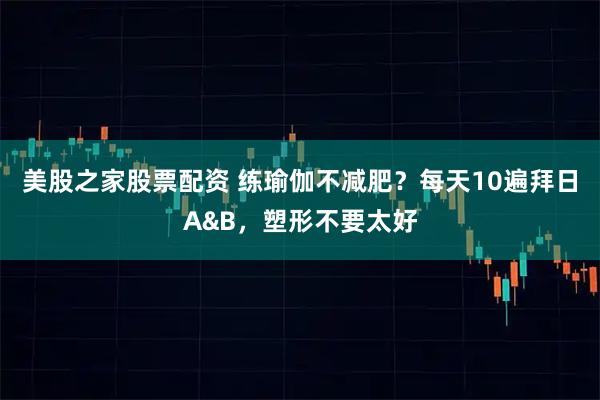 美股之家股票配资 练瑜伽不减肥？每天10遍拜日A&B，塑形不要太好