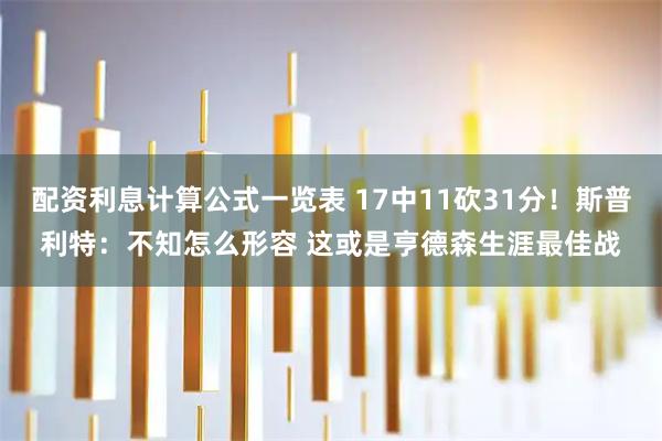 配资利息计算公式一览表 17中11砍31分！斯普利特：不知怎么形容 这或是亨德森生涯最佳战