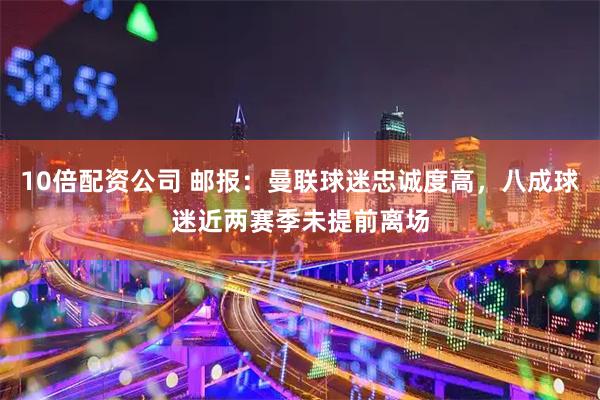 10倍配资公司 邮报：曼联球迷忠诚度高，八成球迷近两赛季未提前离场