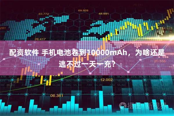 配资软件 手机电池卷到10000mAh，为啥还是逃不过一天一充？