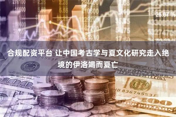 合规配资平台 让中国考古学与夏文化研究走入绝境的伊洛竭而夏亡