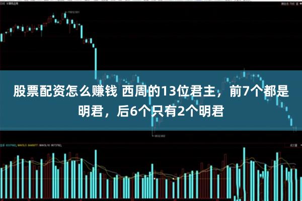 股票配资怎么赚钱 西周的13位君主，前7个都是明君，后6个只有2个明君