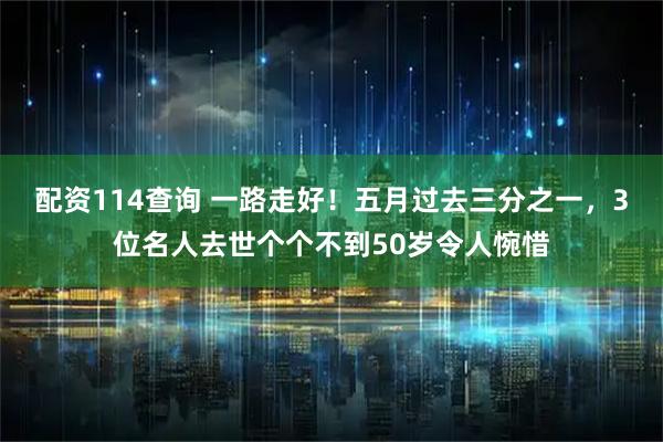 配资114查询 一路走好！五月过去三分之一，3位名人去世个个不到50岁令人惋惜