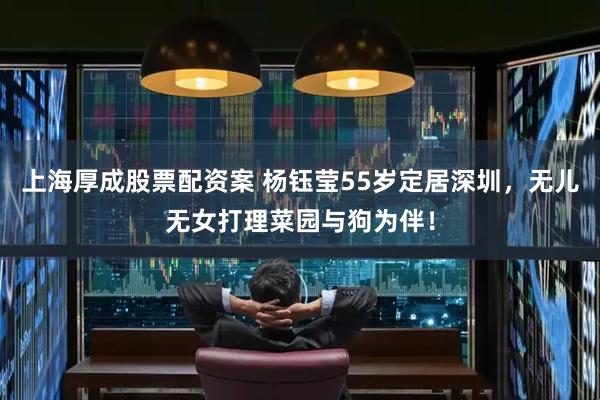 上海厚成股票配资案 杨钰莹55岁定居深圳，无儿无女打理菜园与狗为伴！