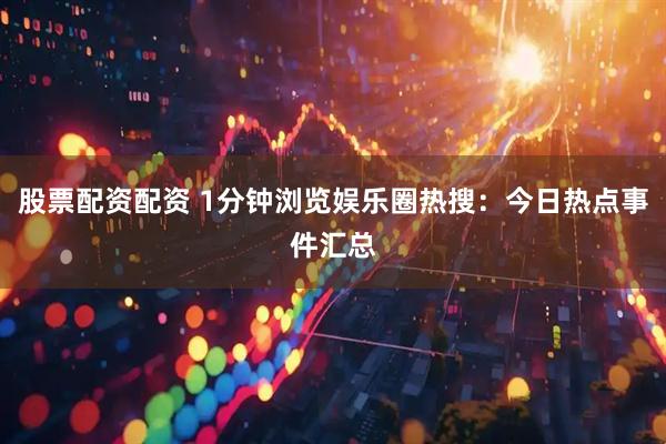 股票配资配资 1分钟浏览娱乐圈热搜：今日热点事件汇总