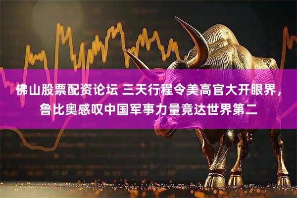 佛山股票配资论坛 三天行程令美高官大开眼界,鲁比奥感叹中国军事力量竟达世界第二