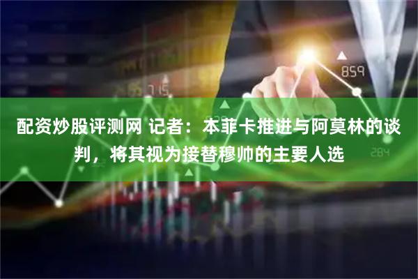 配资炒股评测网 记者：本菲卡推进与阿莫林的谈判，将其视为接替穆帅的主要人选
