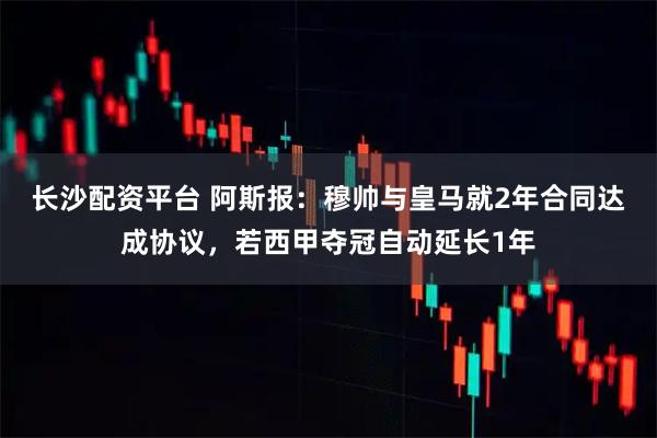 长沙配资平台 阿斯报：穆帅与皇马就2年合同达成协议，若西甲夺冠自动延长1年