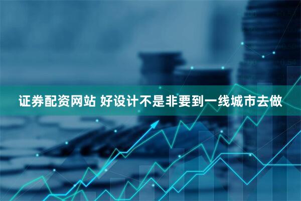 证券配资网站 好设计不是非要到一线城市去做