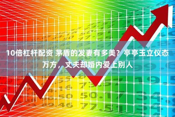 10倍杠杆配资 茅盾的发妻有多美？亭亭玉立仪态万方，丈夫却婚内爱上别人