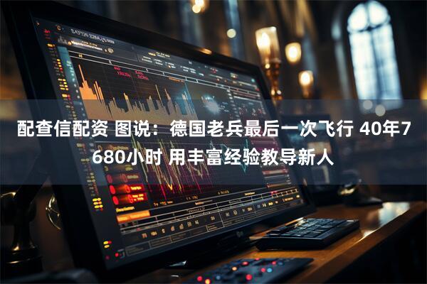 配查信配资 图说：德国老兵最后一次飞行 40年7680小时 用丰富经验教导新人