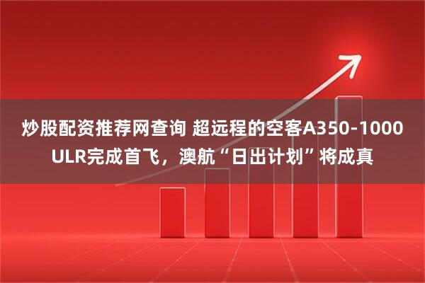 炒股配资推荐网查询 超远程的空客A350-1000ULR完成首飞，澳航“日出计划”将成真